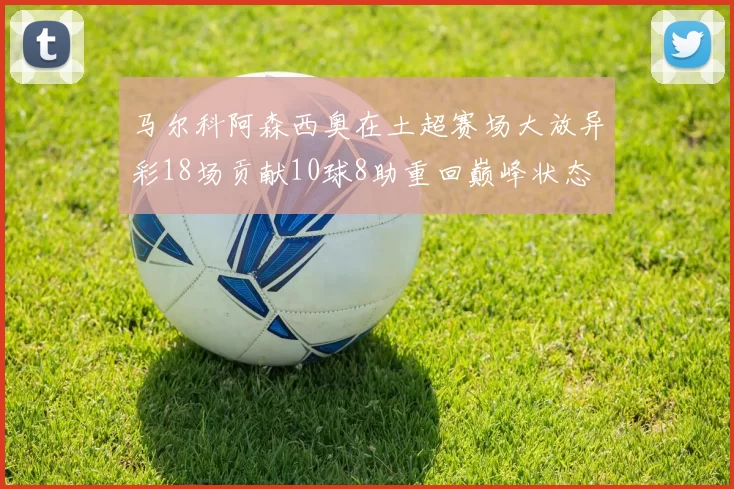 马尔科阿森西奥在土超赛场大放异彩18场贡献10球8助重回巅峰状态