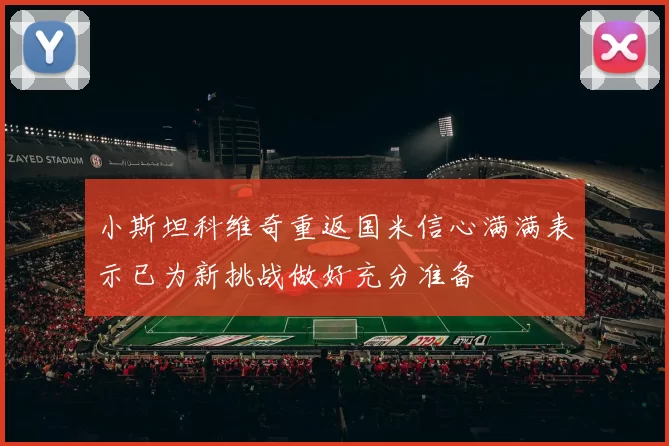 小斯坦科维奇重返国米信心满满表示已为新挑战做好充分准备